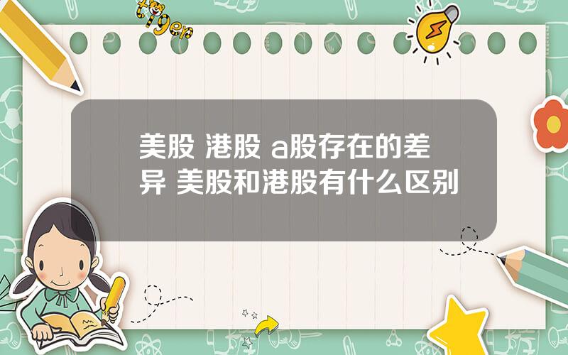 美股 港股 a股存在的差异 美股和港股有什么区别